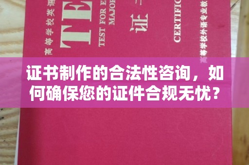 当雄证书制作的合法性咨询，如何确保您的证件合规无忧？